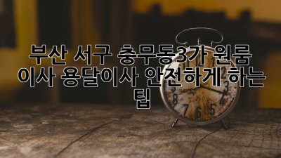 부산 서구 충무동3가 원룸 이사, 용달이사 안전하게 하는 팁!